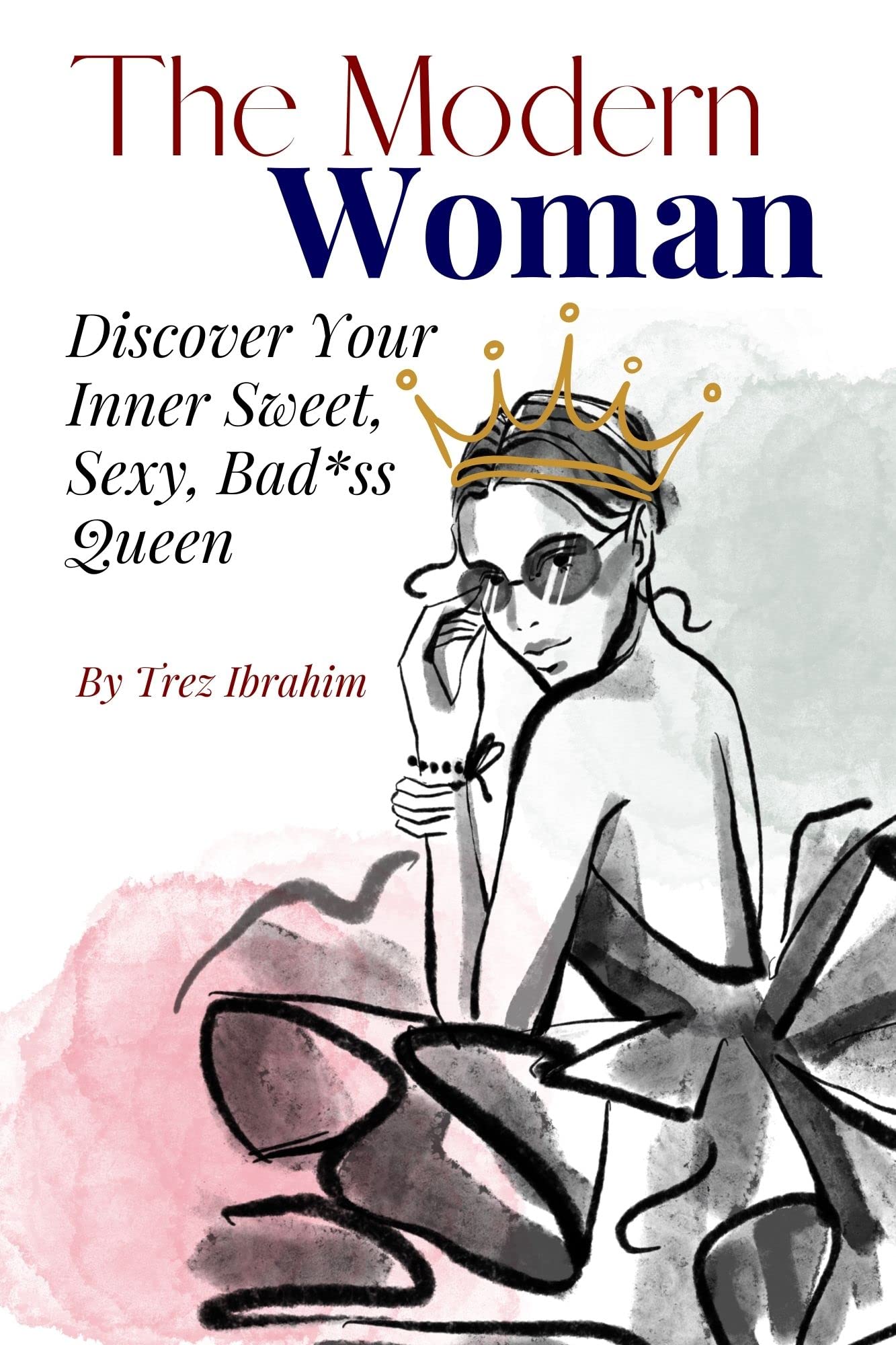 The Modern Woman: Discover Your Inner Sweet, Sexy, Bad*ss Queen