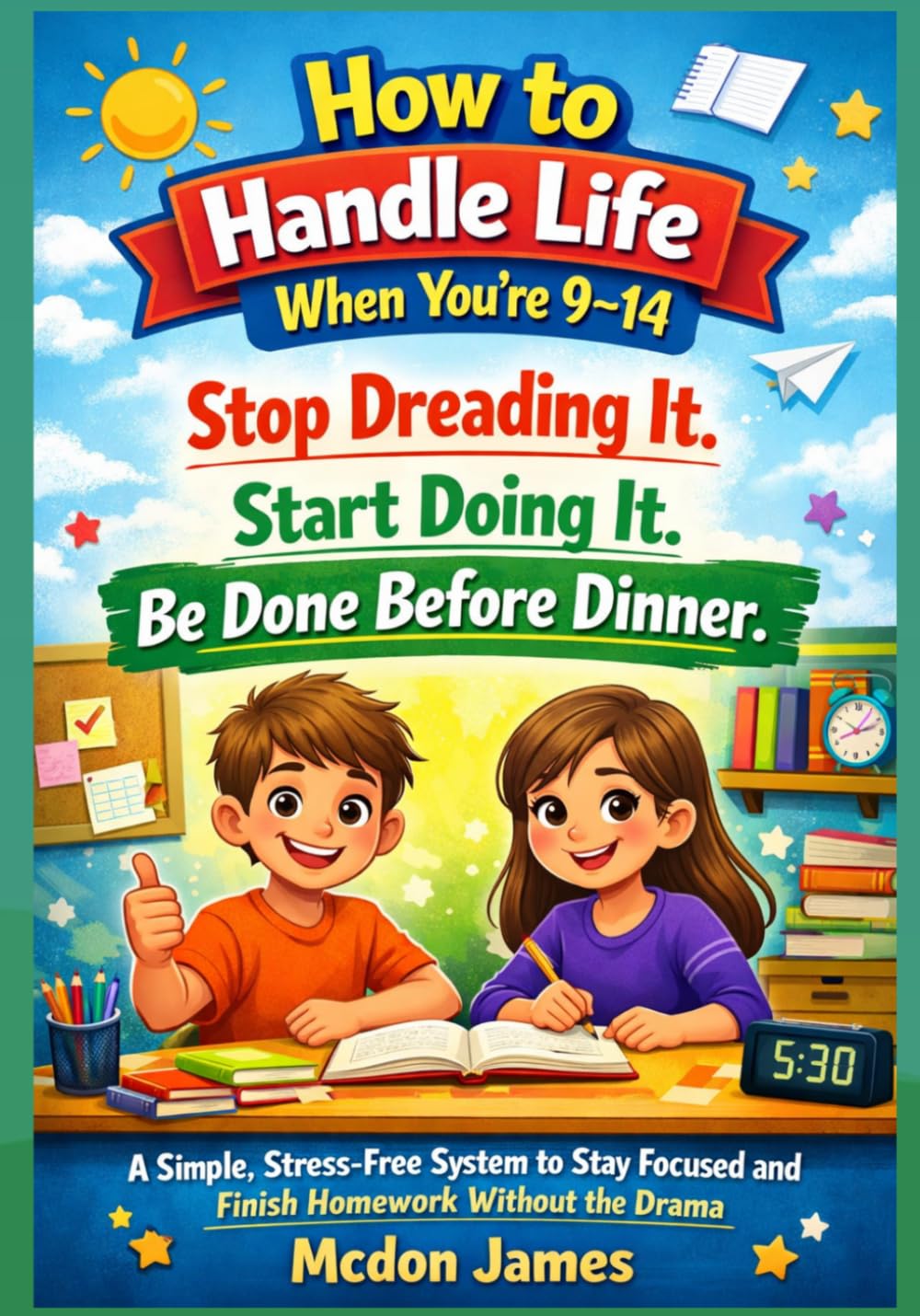 How to Handle Life When You're 9-14: Stop Dreading It. Start Doing It. Be Done Before Dinner (A Simple, Stress-Free System to Stay Focused and Finish Homework Without the Drama)