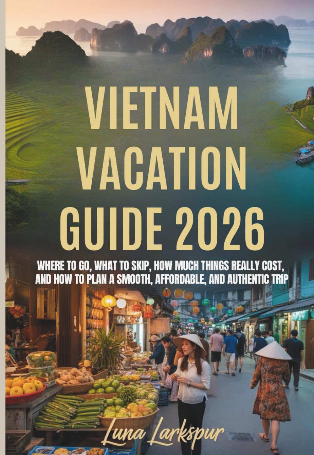 VIETNAM VACATION GUIDE 2026: Where to go, what to skip, how much things really cost, and how to plan a smooth, affordable, and authentic trip
