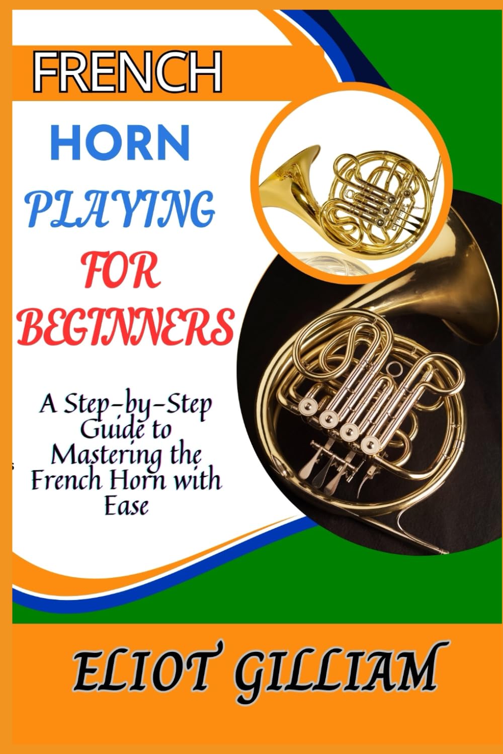 FRENCH HORN PLAYING FOR BEGINNERS: A Step-by-Step Guide to Mastering the French Horn with Ease