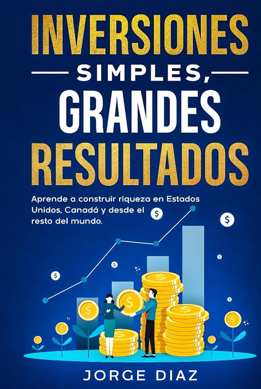 Inversiones Simples, Grandes Resultados: Aprende a construir riqueza en Estados Unidos, Canadá y desde el resto del mundo. (Crecimiento Compuesto.) (Spanish Edition)