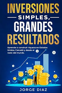 Inversiones Simples, Grandes Resultados: Aprende a construir riqueza en Estados Unidos, Canadá y desde el resto del mundo. (Crecimiento Compuesto.) (Spanish Edition)