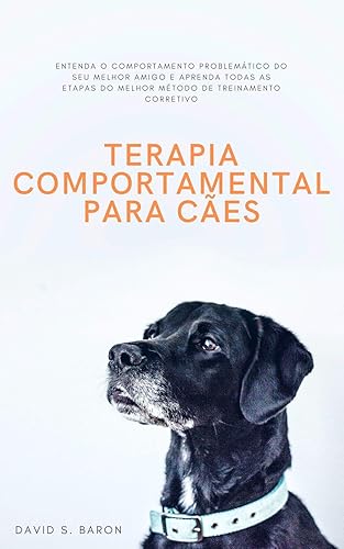 Terapia Comportamental Para Cães: Entenda O Comportamento Problemático Do Seu Melhor Amigo E Aprenda Todas As Etapas Do Melhor Método De Treinamento Corretivo