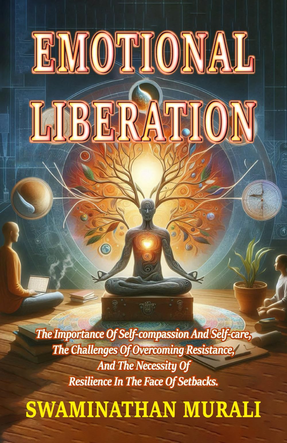 EMOTIONAL LIBERATION: The Importance of Self-Compassion and Self-Care, The Challenges of overcoming Resistence,and the Necessitiy of Resilience in the face of Setbacks (EMOTIONS IN TRANQUILITY)