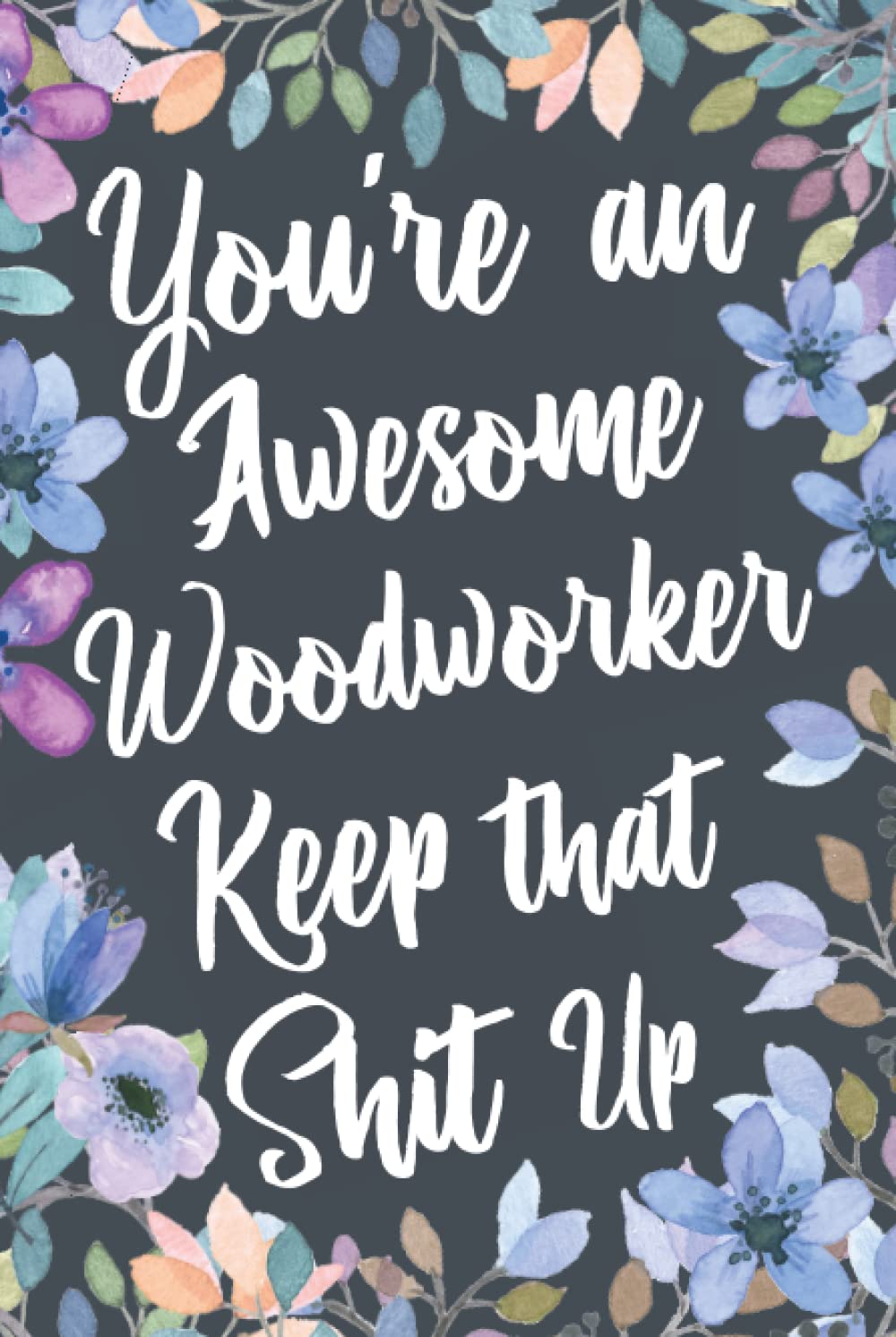 You're An Awesome Woodworker Keep That Shit Up: Funny Joke Appreciation & Encouragement Gift Idea for Woodworkers. Thank You Gag Notebook Journal & Sketch Diary Present.