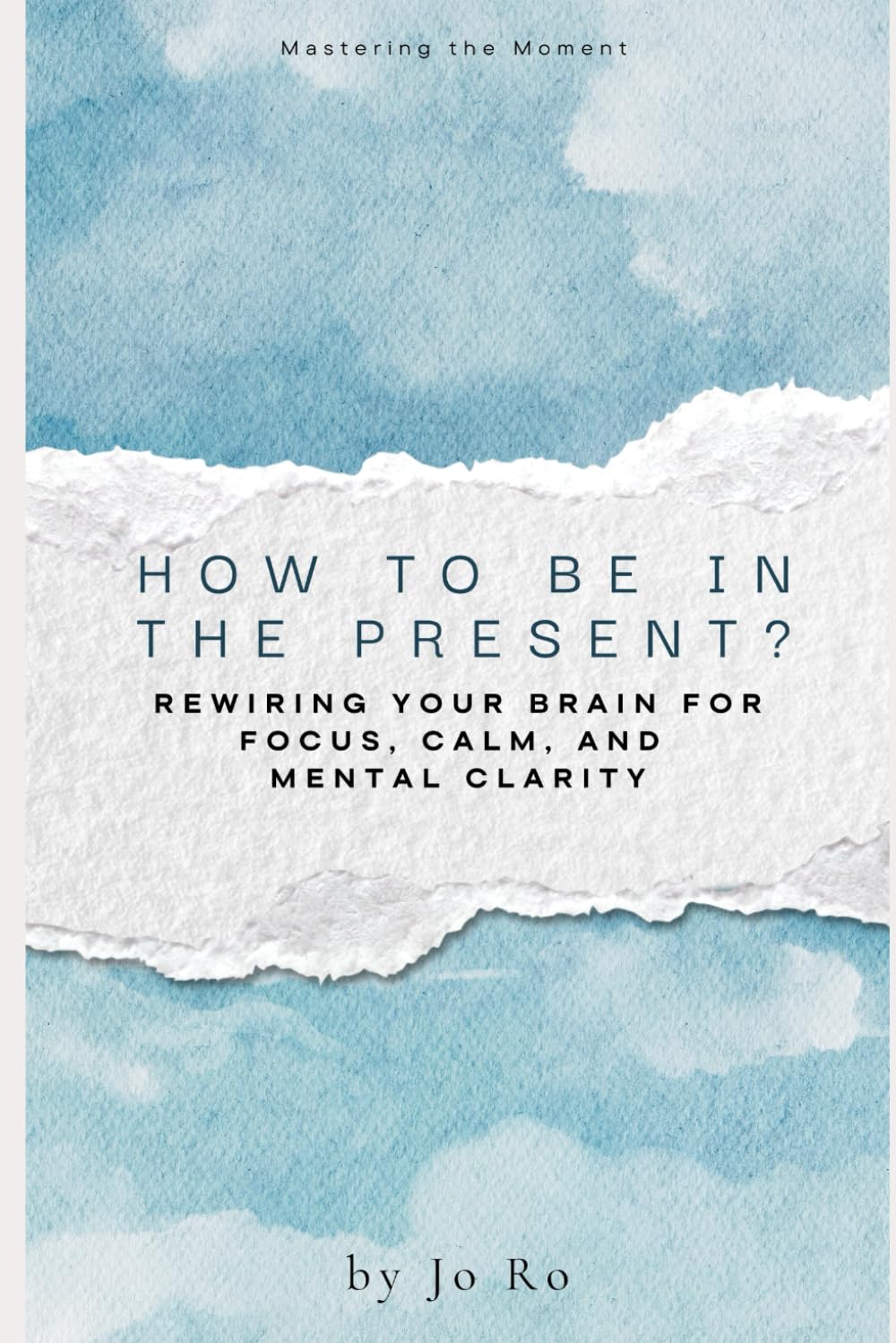 How to be in the Present: Rewiring Your Brain for Focus, Calm, and Mental Clarity