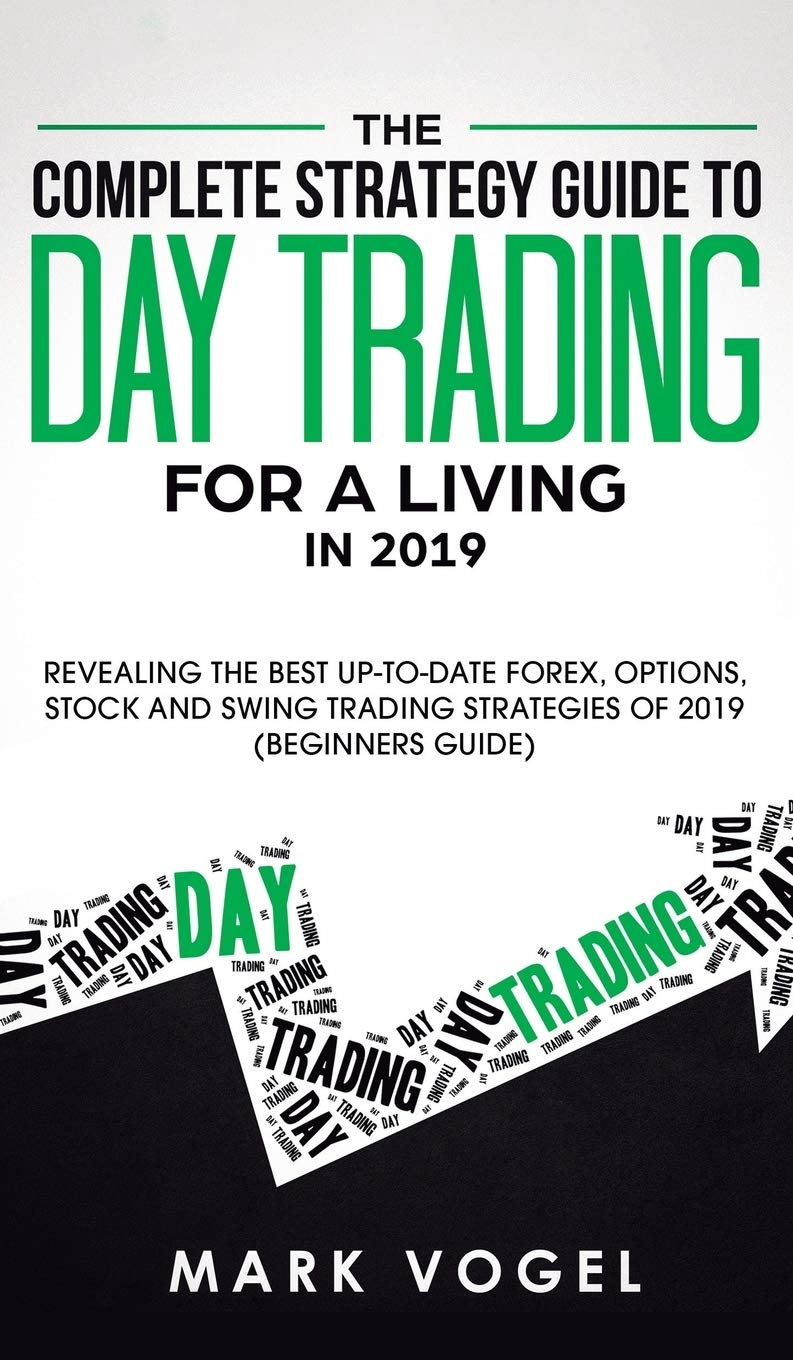 The Complete Strategy Guide to Day Trading for a Living in 2019: Revealing the Best Up-to-Date Forex, Options, Stock and Swing Trading Strategies of 2019 (Beginners Guide)