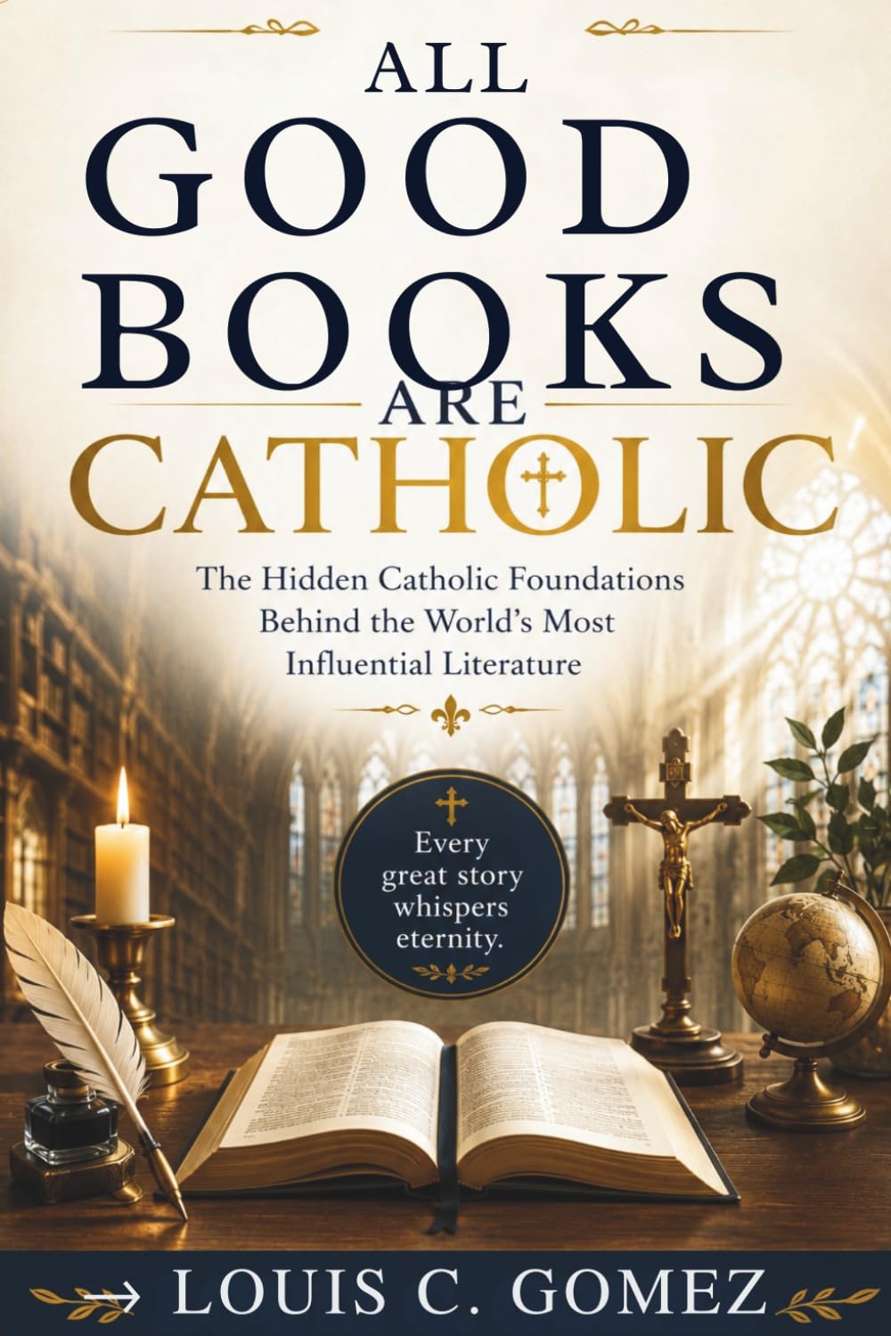 All Good Books Are Catholic: The Hidden Catholic Foundations Behind the World's Most Influential Literature