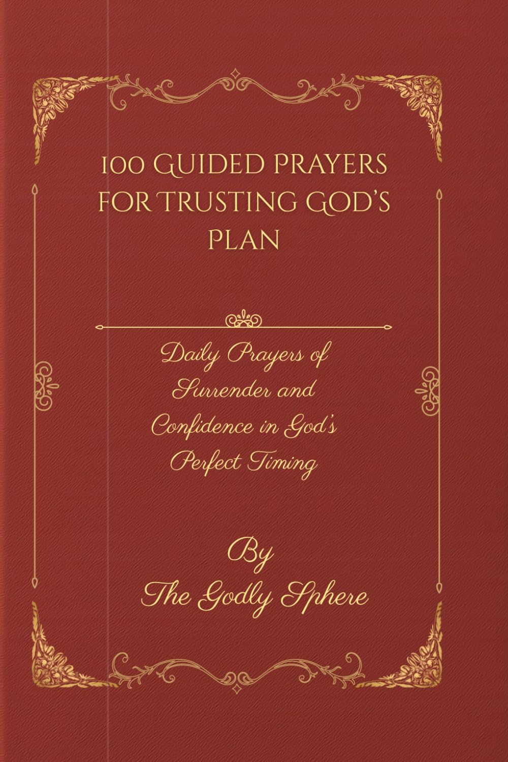 100 Guided Prayers for Trusting God’s Plan: Daily Prayers of Surrender and Confidence in God’s Perfect Timing (Unshakable Faith Series)