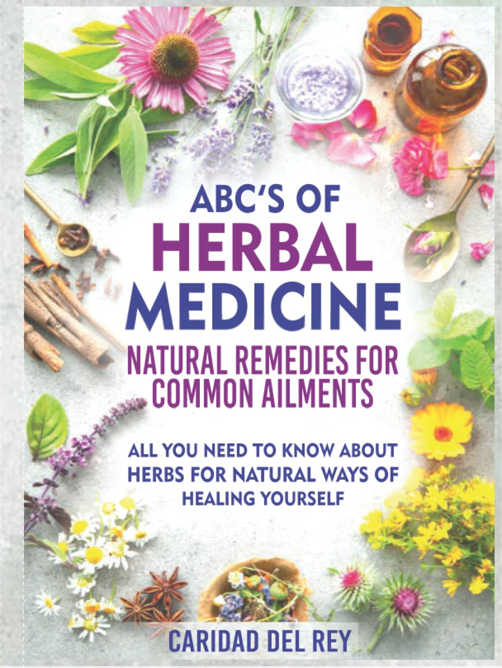 ABC'S Of Herbal Medicine: Natural Remedies For Common Ailments: All You Need To Know About Herbs For Natural Ways Of Healing Yourself