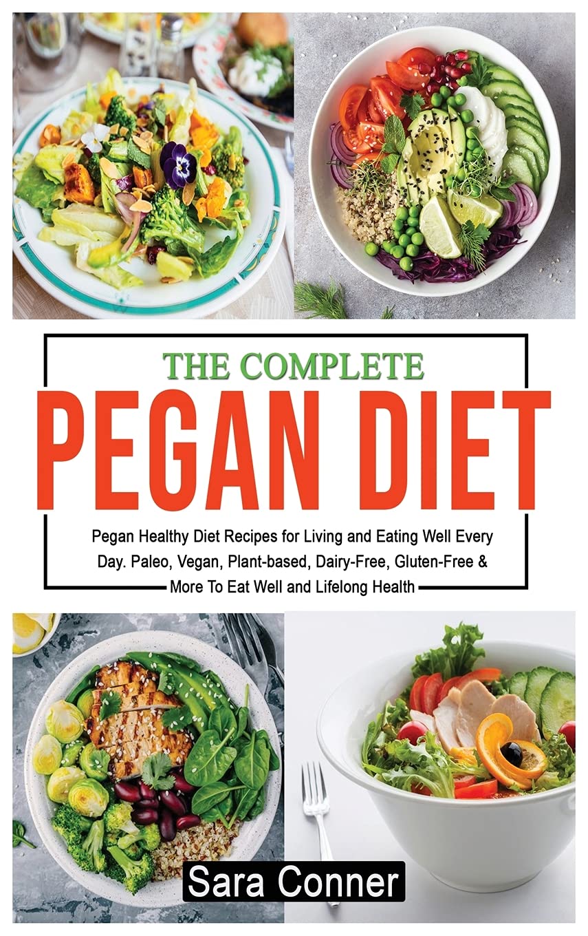 The Complete Pegan Diet: Pegan Healthy Diet Recipes for Living and Eating Well Every Day. Paleo, Vegan, Plant-based, Dairy-Free, Gluten-Free & More To Eat Well and Lifelong Health