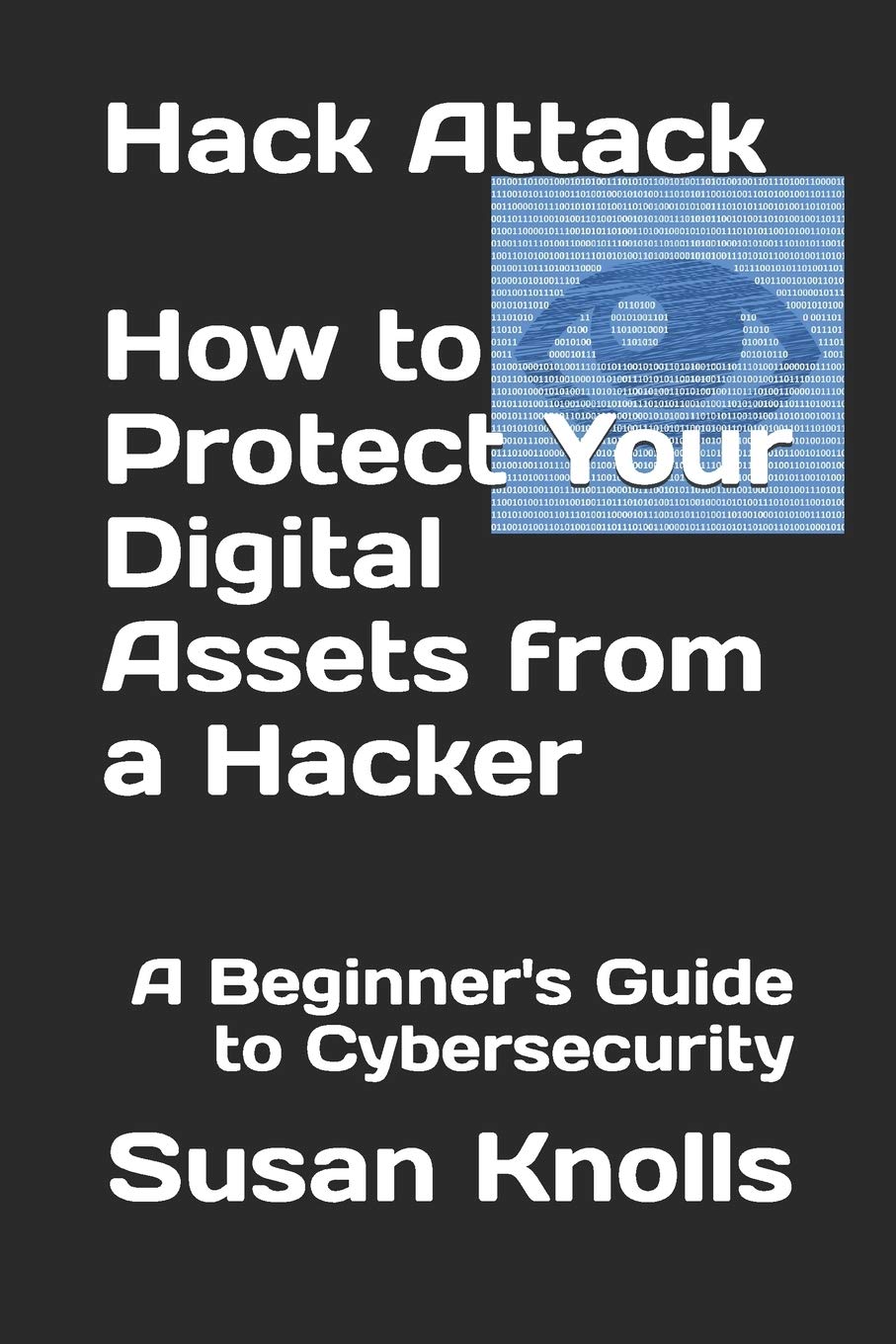 Hack Attack - How to Protect Your Digital Assets from a Hacker:: A Beginner's Guide to Cybersecurity