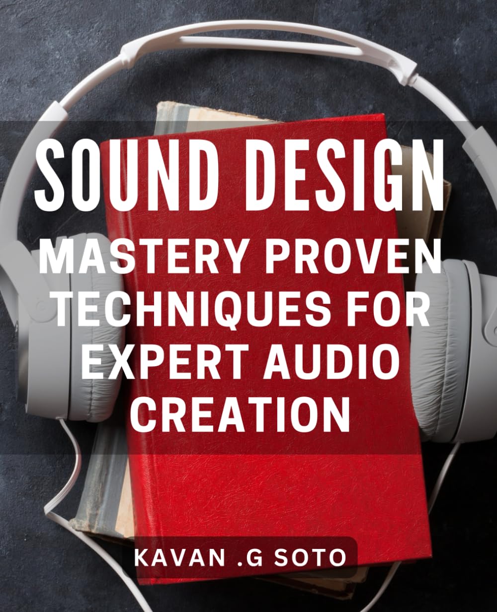 Sound Design Mastery: Proven Techniques for Expert Audio Creation: The Ultimate Guide to Achieving Professional Sound Design Excellence