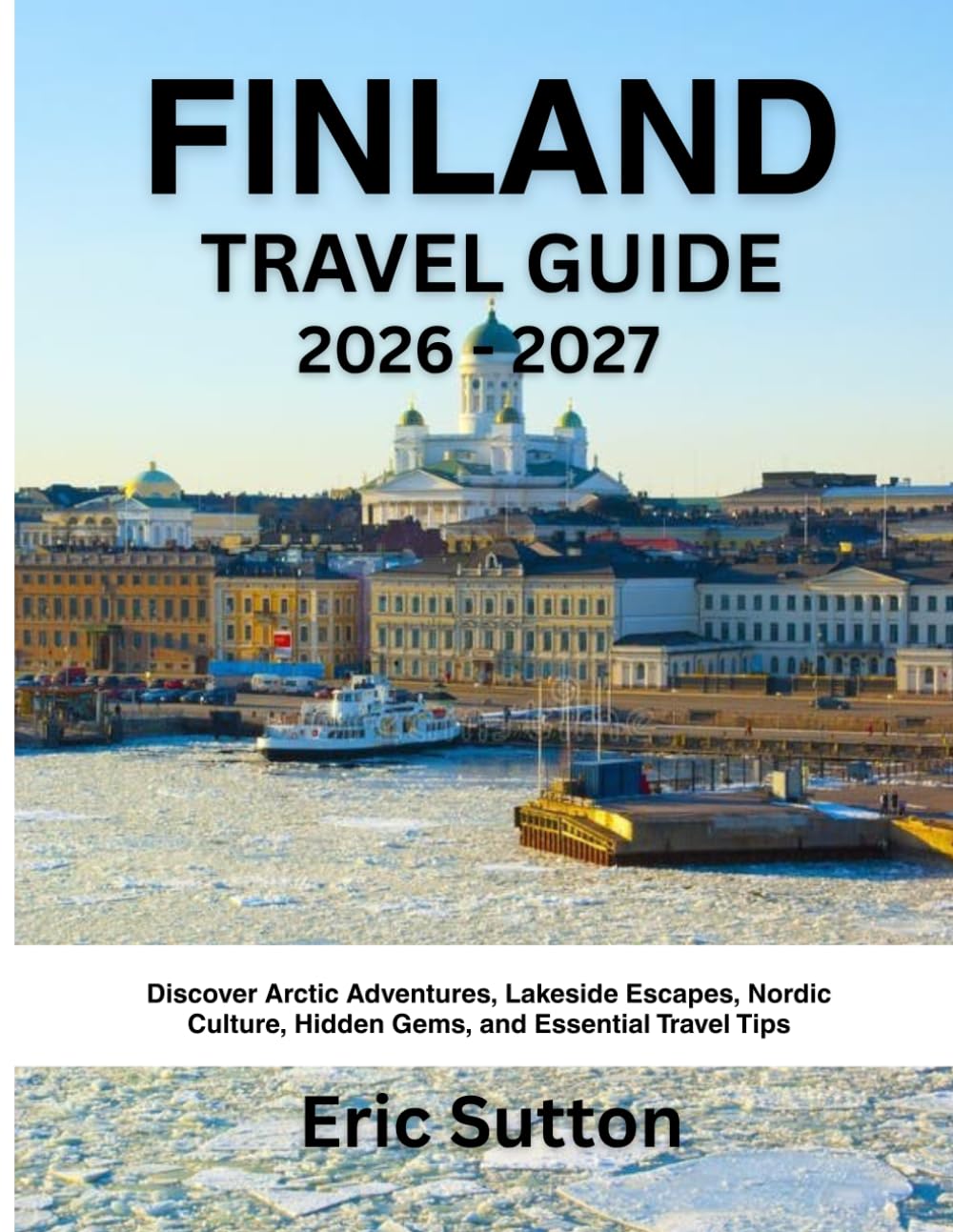FINLAND TRAVEL GUIDE 2026-2027: Discover Arctic Adventures, Lakeside Escapes, Nordic Culture, Hidden Gems, and Essential Travel Tips