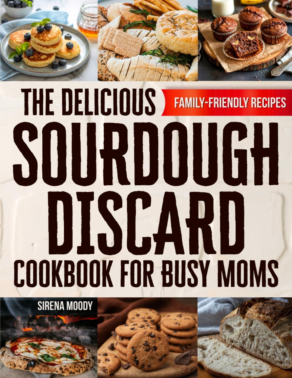 The Delicious Sourdough Discard Cookbook for Busy Moms: Discover Beginner-Friendly, Zero-Waste Recipes to Turn Sourdough Discard into Healthy Family Favorites—Without Wasting Time in the Kitchen