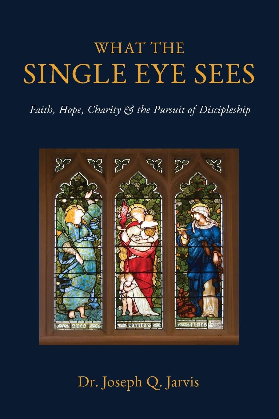What the Single Eye Sees: Faith, Hope, Charity & the Pursuit of Discipleship (Jarvis LDS Books)