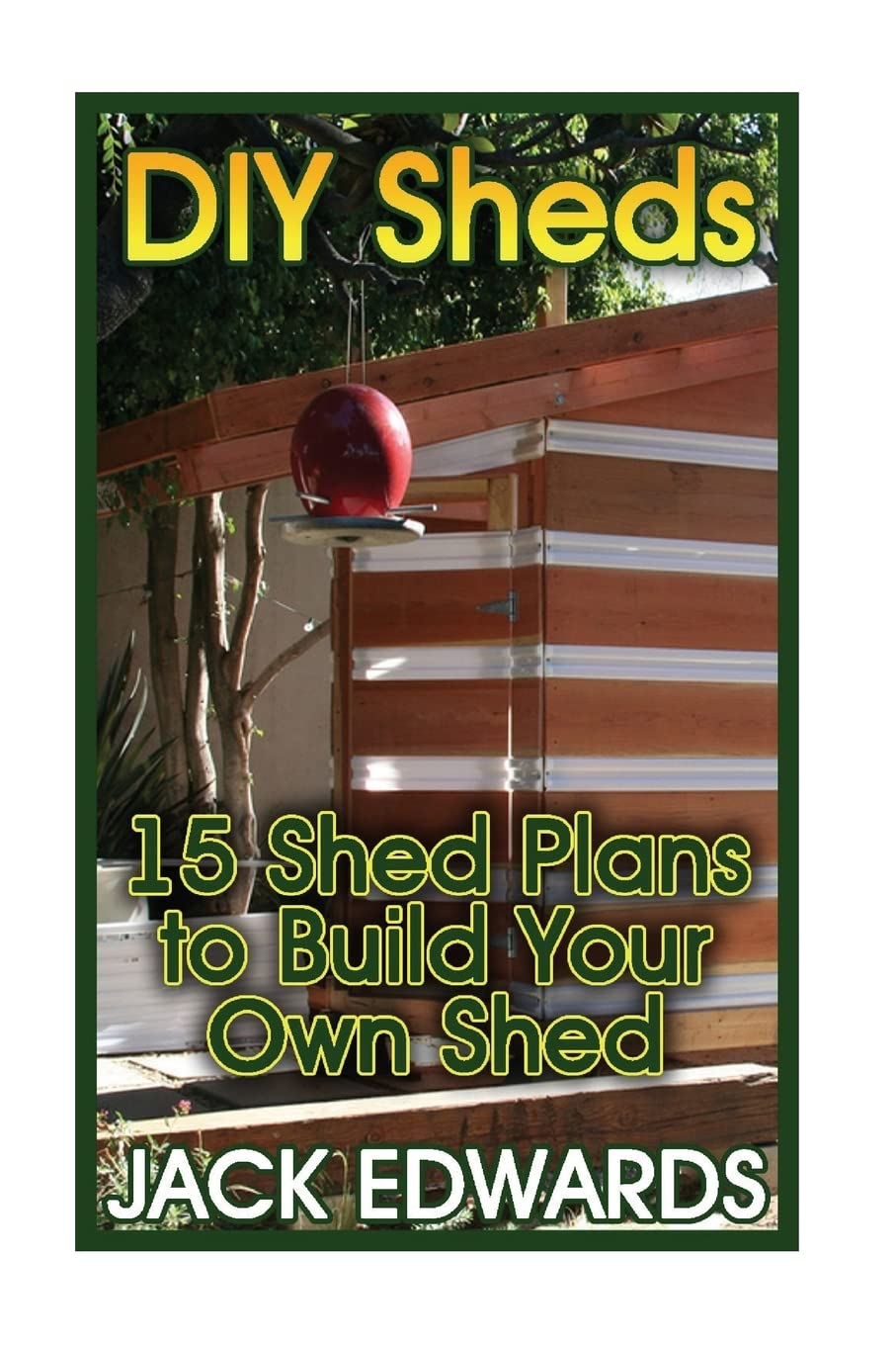 DIY Sheds: 15 Shed Plans to Build Your Own Shed: (How to Build a Shed, DIY Shed Plans) (Shed Building Book)
