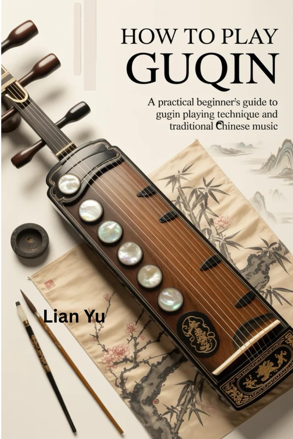 HOW TO PLAY GUQIN: A PRACTICAL BEGINNER'S GUIDE TO GUQIN PLAYING TECHNIQUES AND TRADITIONAL CHINESE MUSIC