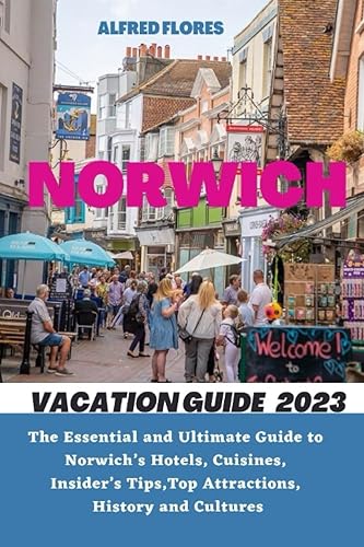 NORWICH VACATION GUIDE 2023: The Essential and Ultimate Guide to Norwich’s Hotels, Cuisines, Shopping Tips, Insider’s Tips, Top Attractions, History and Culture (Destination and Travel Tips 2023)