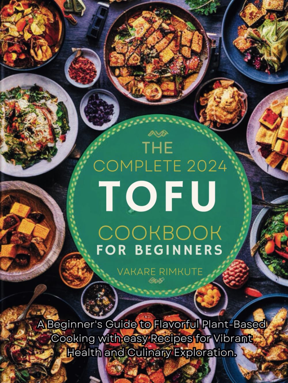 The complete 2024 Tofu cookbook for beginners: A Beginner's Guide to Flavorful Plant-Based Cooking with easy Recipes for Vibrant Health and Culinary Exploration. (TOFU DELICIOUS RECIPES)