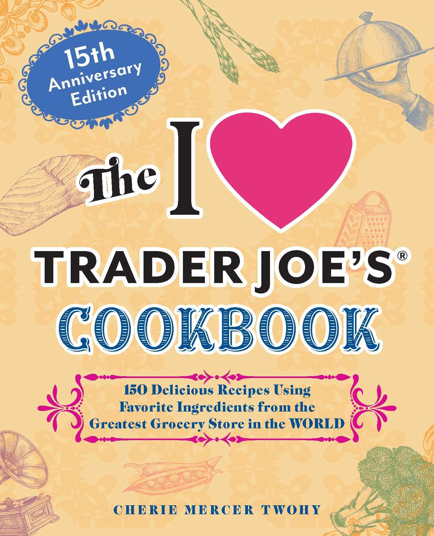 The I Love Trader Joe's Cookbook: 15th Anniversary Edition: 150 Delicious Recipes Using Favorite Ingredients from the Greatest Grocery Store in the