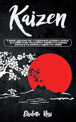 Kaizen: Il metodo giapponese per un miglioramento costante e continuo, sia in ambito privato che produttivo. Amplifica il tuo business, potenzia la tua autostima e migliora il tuo mindset