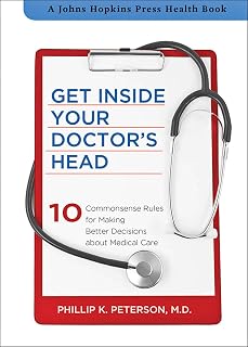 Get Inside Your Doctor's Head: 10 Commonsense Rules for Making Better Decisions about Medical Care (A Johns Hopkins Press Health Book Book 33)