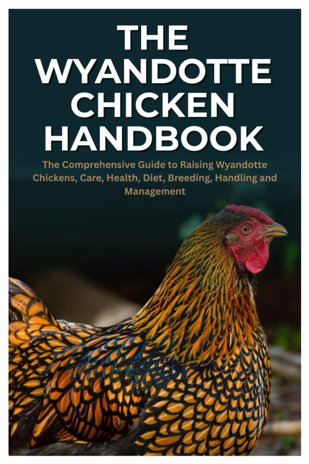 The Wyandotte Chicken Handbook: The Comprehensive Guide to Raising Wyandotte Chickens, Care, Health, Diet, Breeding, Handling and Management