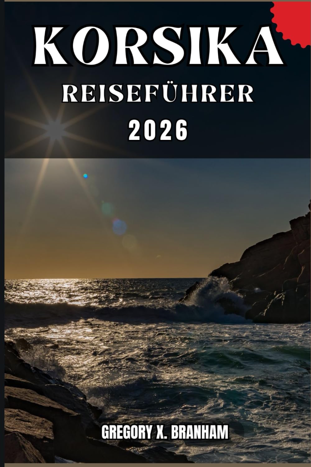 KORSIKA REISEFÜHRER: Ein praktischer Leitfaden zur Entdeckung von Kultur, Natur, verborgenen Schätzen und absoluten Highlights.