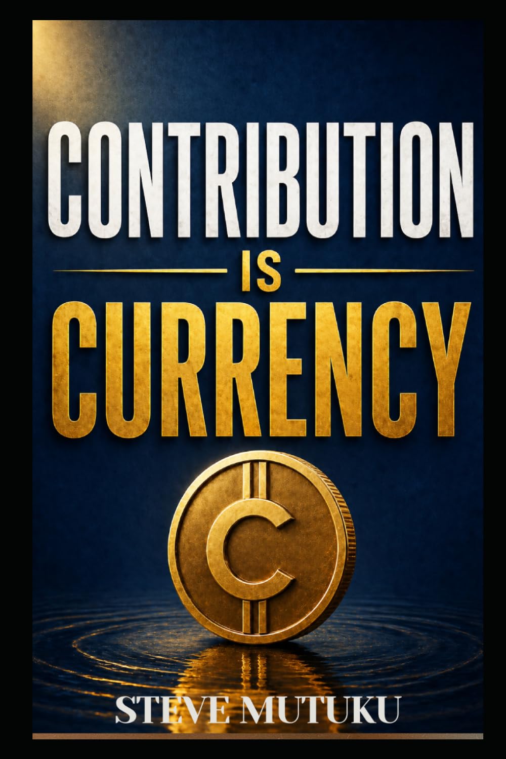 CONTRIBUTION IS CURRENCY: How to Become Valuable, Get Noticed, and Make Yourself Hard to Replace