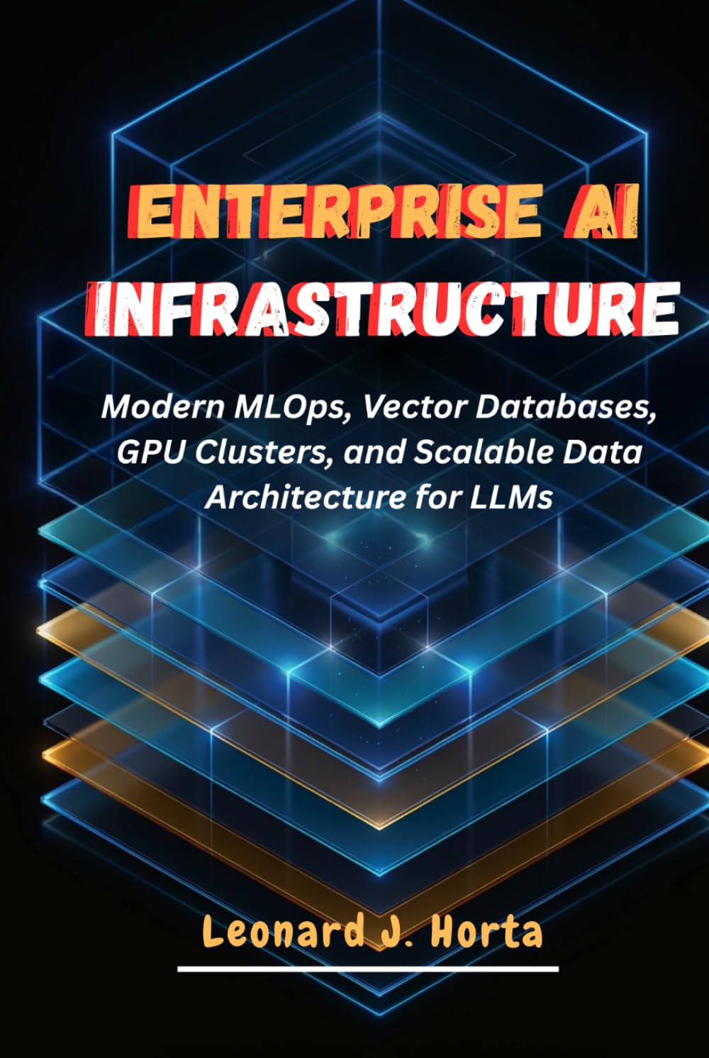 ENTERPRISE AI INFRASTRUCTURE: Modern MLOps, Vector Databases, GPU Clusters, and Scalable Data Architecture for LLMs (The Enterprise AI Architect’s Handbook)