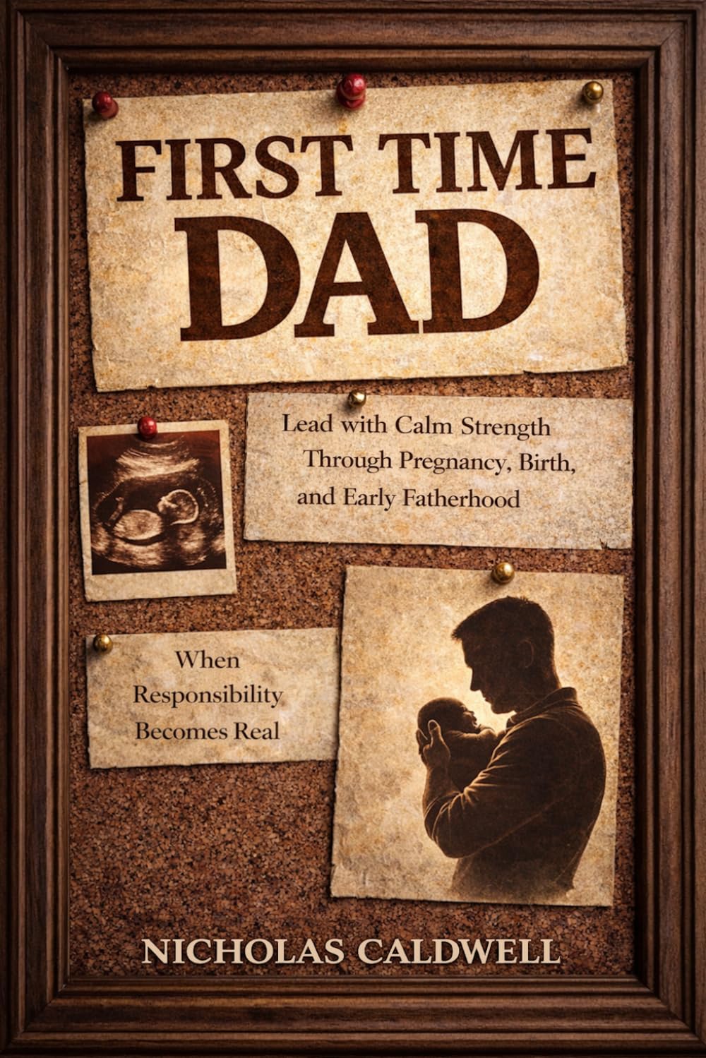First Time Dad: How to Lead with Calm Strength Through Pregnancy, Birth, and Early Fatherhood When Responsibility Becomes Real (The Leading Man Series)