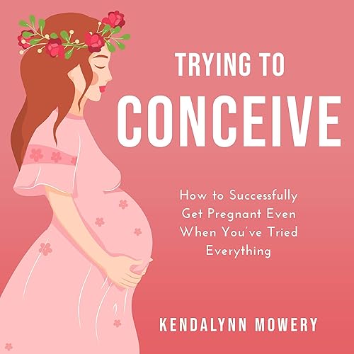 Trying to Conceive: How to Successfully Get Pregnant Even When You’ve Tried Everything