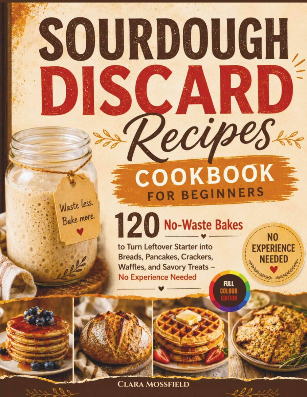Sourdough Discard Recipes Cookbook for Beginners: 120 No-Waste Bakes to Turn Leftover Starter into Breads, Pancakes, Crackers, Waffles, and Savory Treats – No Experience Needed