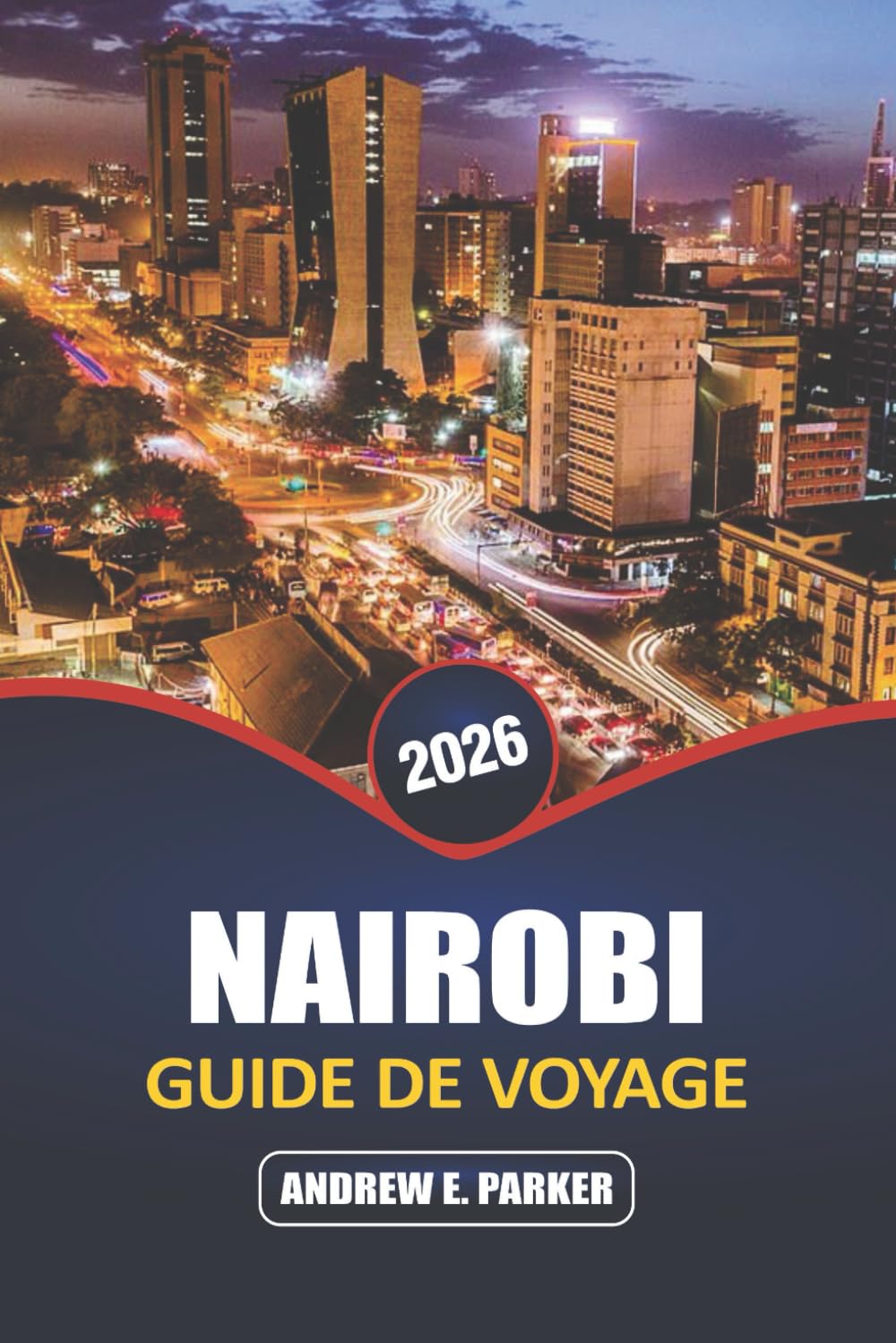 Nairobi Guide De Voyage 2026: Découvrez le cœur de la capitale du Kenya: aventures sauvages, culture locale, vie urbaine, trésors cachés et expériences inoubliables