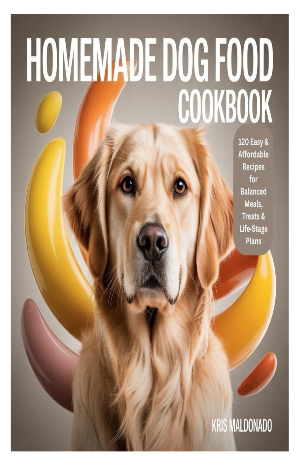 HOMEMADE DOG FOOD COOKBOOK: 120 Easy & Affordable Recipes for Balanced Meals, Treats & Life Stage Plans
