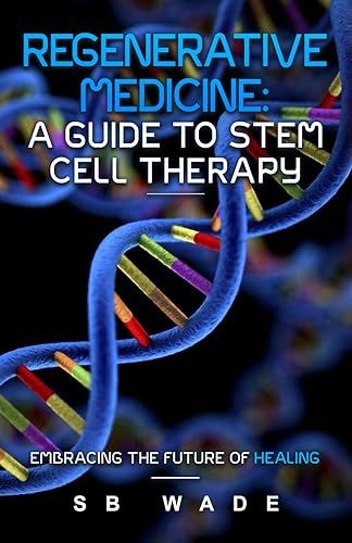 Regenerative Medicine: A Guide to Stem Cell Therapy: Revolutionizing Medicine, Restoring Hope, and Embracing the Future of Healing