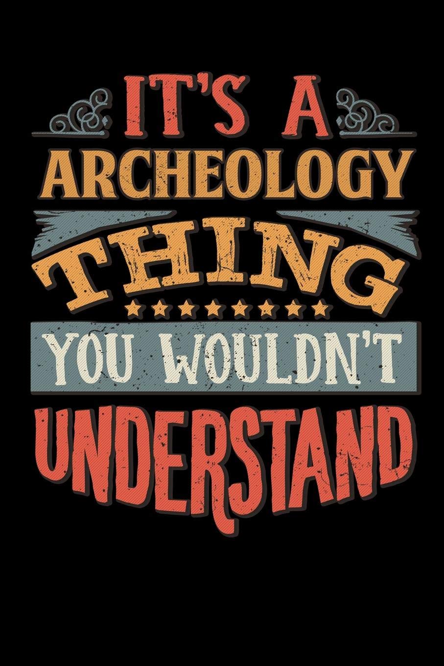 Its A Archeology Thing You Wouldnt Understand: Archeologist Notebook Journal 6x9 Personalized Customized Gift For Archeology Student Teacher Proffesor or for Someone in the field of Archeology