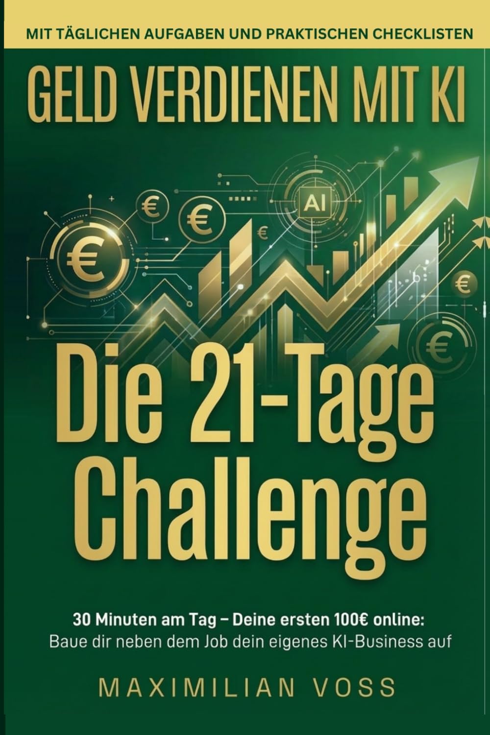 Geld verdienen mit KI: Die 21-Tage-Challenge: 30 Minuten am Tag – Deine ersten 100 EUR online: Baue dir neben dem Job dein eigenes KI-Business auf