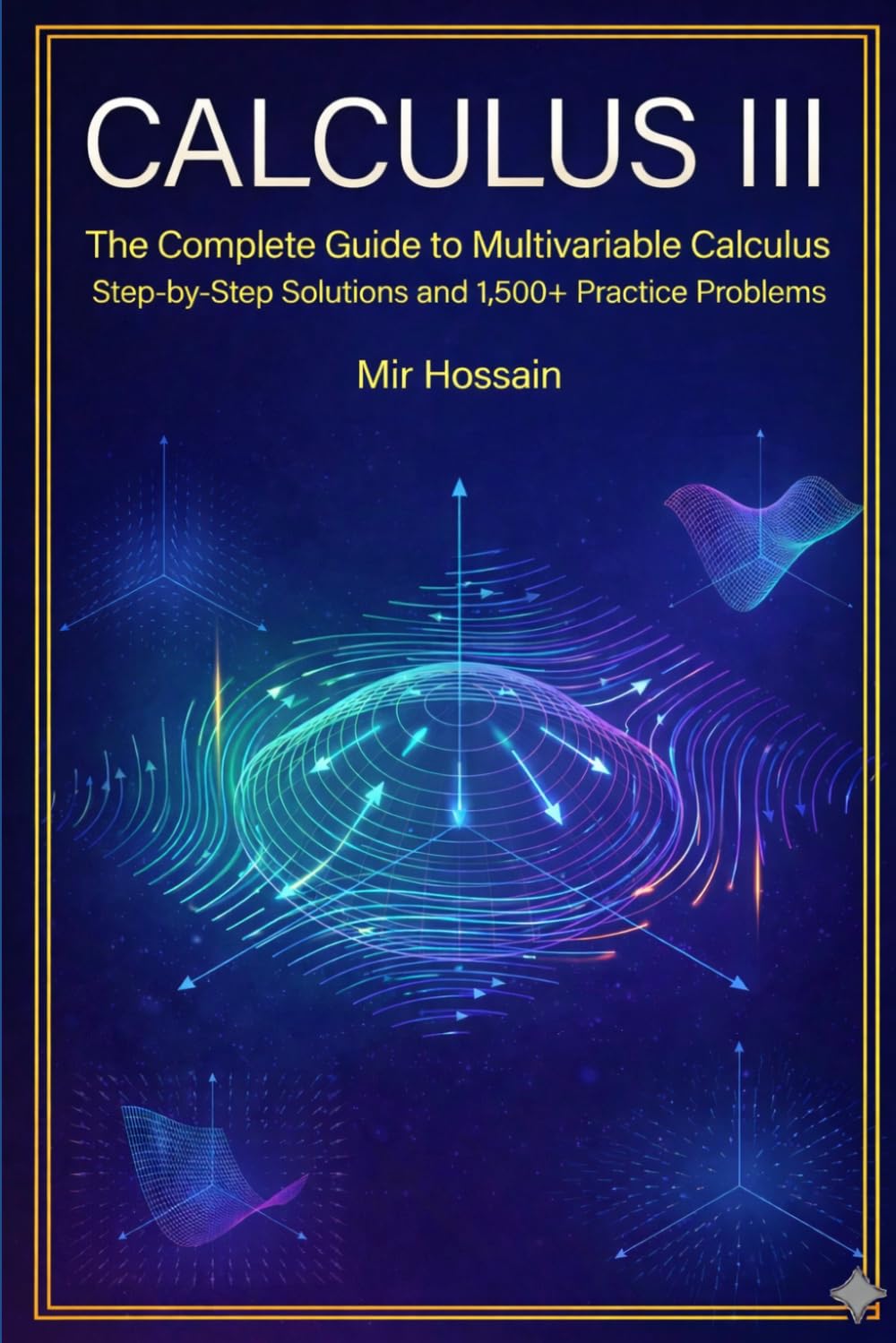 CALCULUS III The Complete Guide to Multivariable Calculus: With Step-by-Step Solutions and 1,500+ Practice Problems