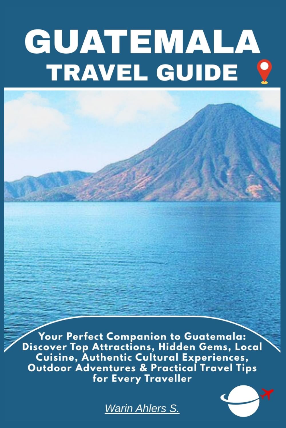 GUATEMALA TRAVEL GUIDE: Your Perfect Companion to Guatemala: Discover Top Attractions, Hidden Gems, Local Cuisine, Authentic Cultural Experiences, ... & Practical Travel Tips for Every Traveller
