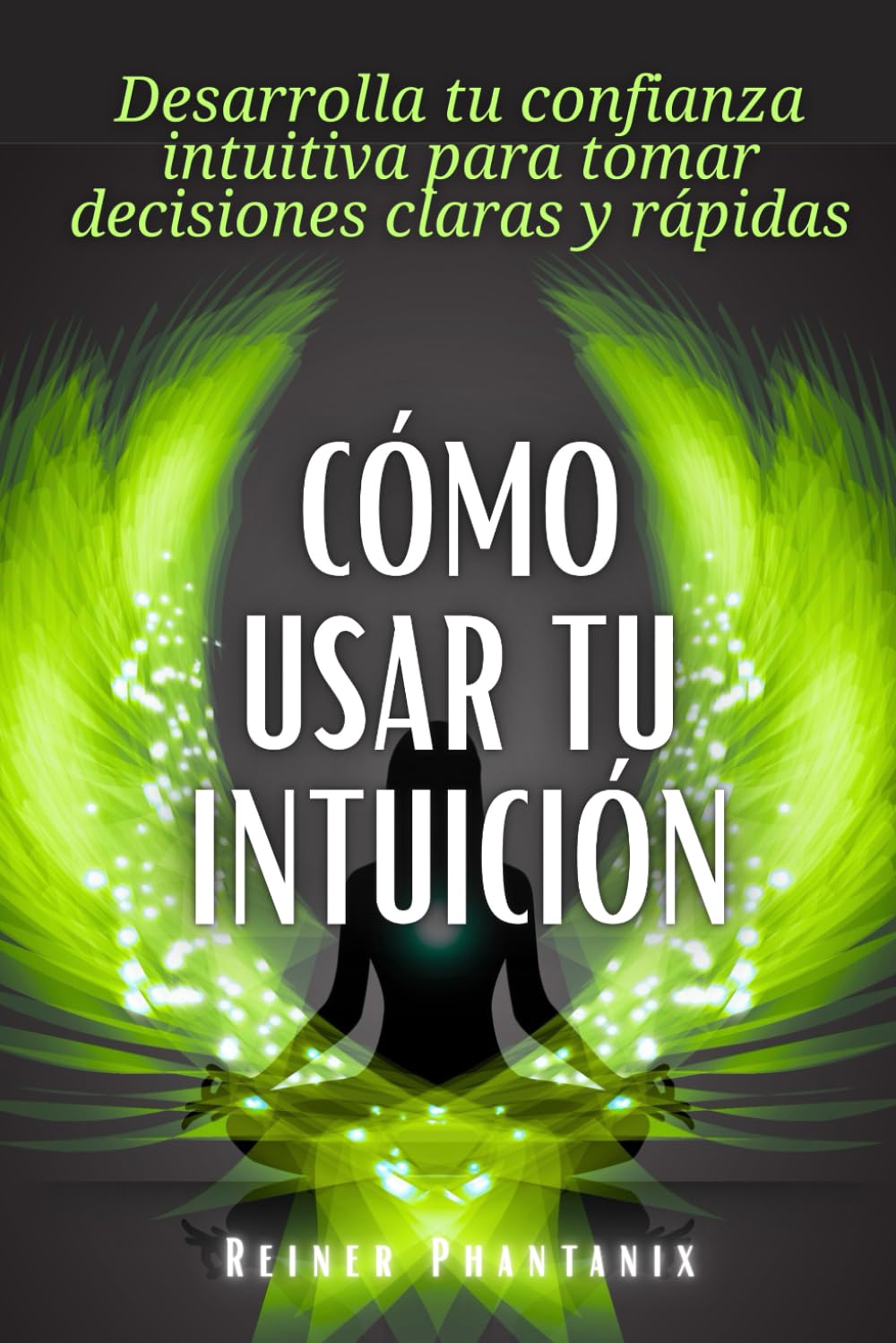 Cómo usar tu intuición: Desarrolla tu confianza intuitiva para tomar decisiones claras y rápidas