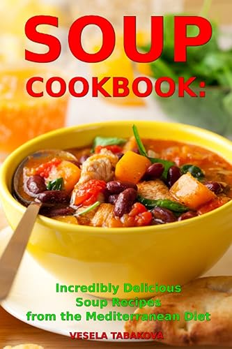 Soup Cookbook: Incredibly Delicious Soup Recipes from the Mediterranean Diet: Mediterranean Cookbook and Weight Loss for Beginners