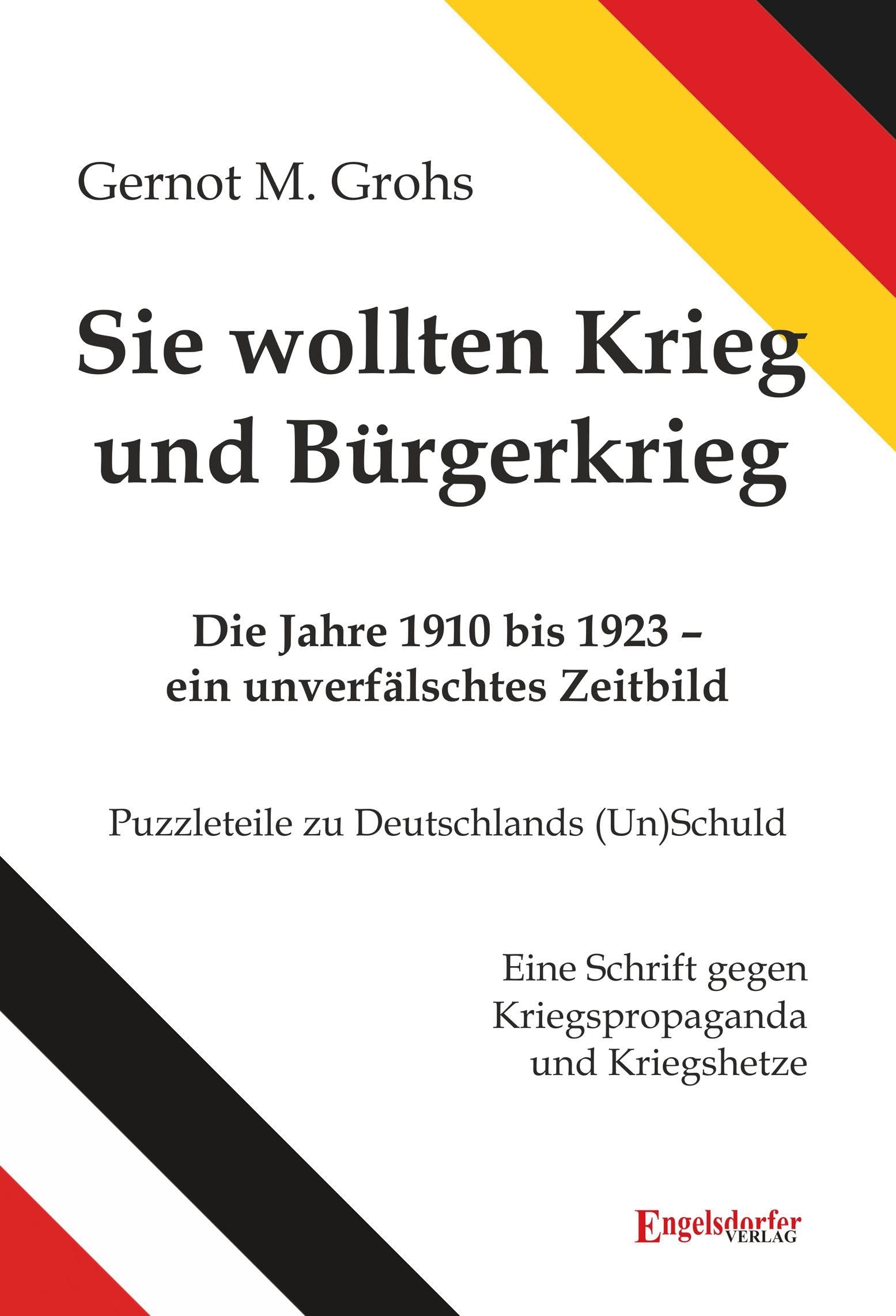 Sie wollten Krieg und Bürgerkrieg: Die Jahre 1910 bis 1923 - ein unverfälschtes Zeitbild. Puzzleteile zu Deutschlands (Un)Schuld. Eine Schrift gegen Kriegspropaganda und Kriegshetze