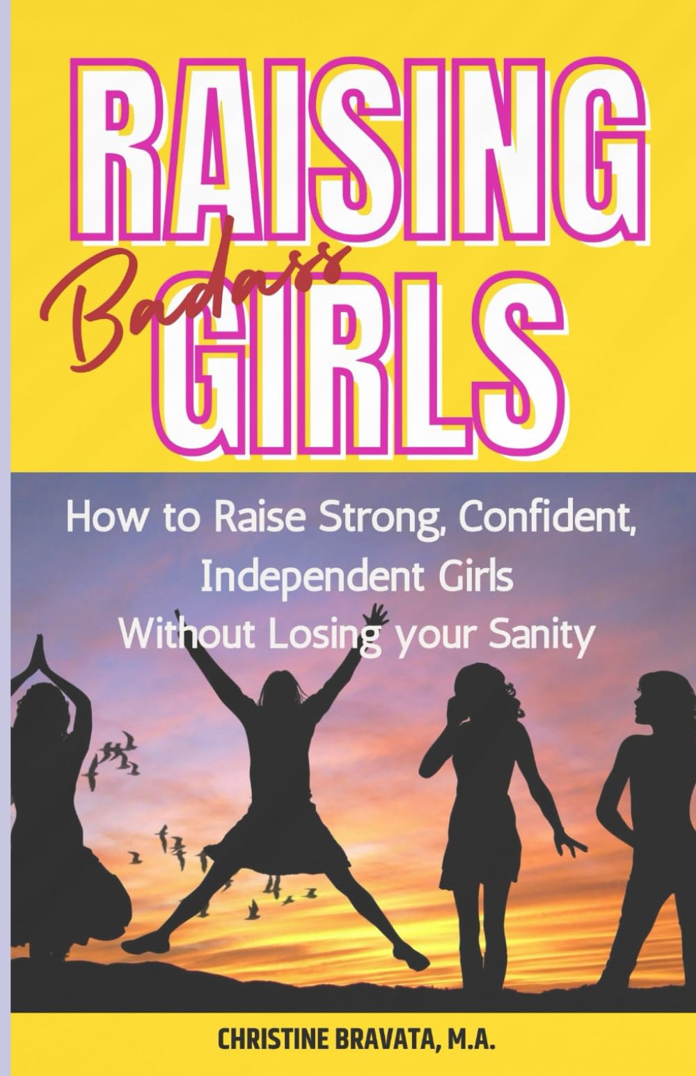 Raising Badass Girls: How to Raise Strong, Confident, Independent Girls Without Losing Your Sanity