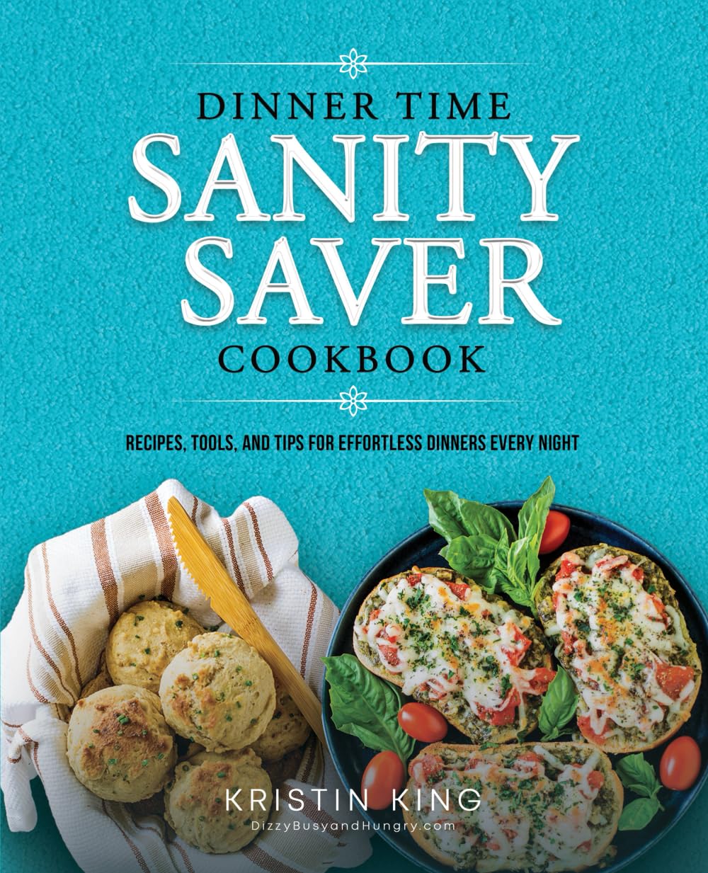 Dinner Time Sanity Saver Cookbook: Recipes, Tools, and Tips for Effortless Dinners Every Night