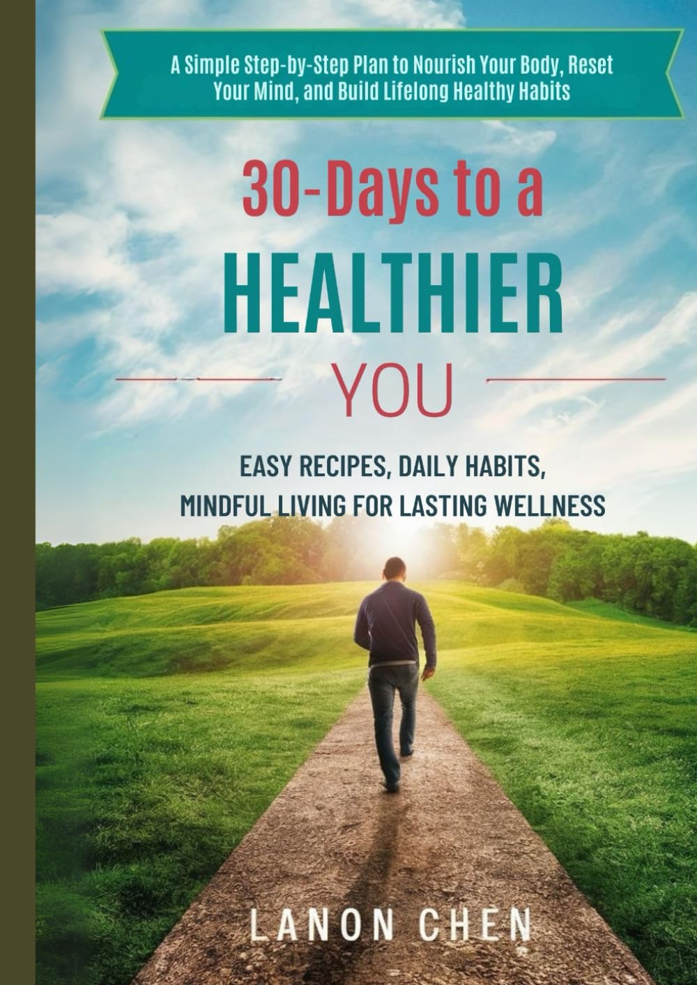 30 Days to a Healthier You: Easy Recipes, Daily Habits & Mindful Living for Lasting Wellness: A Simple Step-by-Step Plan to Nourish Your Body, Reset Your Mind, and Build Lifelong Healthy Habits
