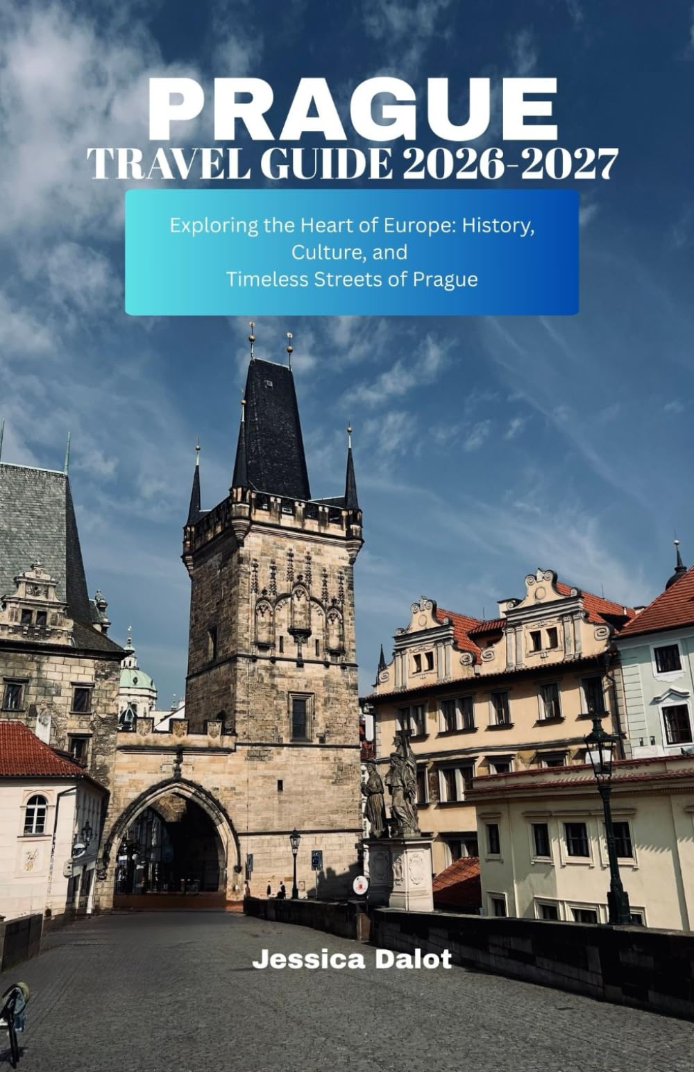 PRAGUE TRAVEL GUIDE 2026-2027: Exploring the Heart of Europe: History, Culture, and Timeless Streets of Prague