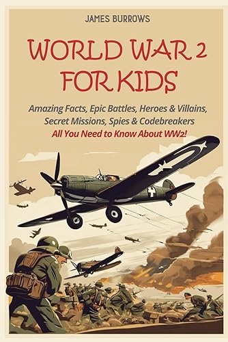 World War 2 for Kids: Amazing Facts, Epic Battles, Heroes and Villains, Secret Missions, Spies and Codebreakers. All You Need to Know About WW2! (What You Need to Know)