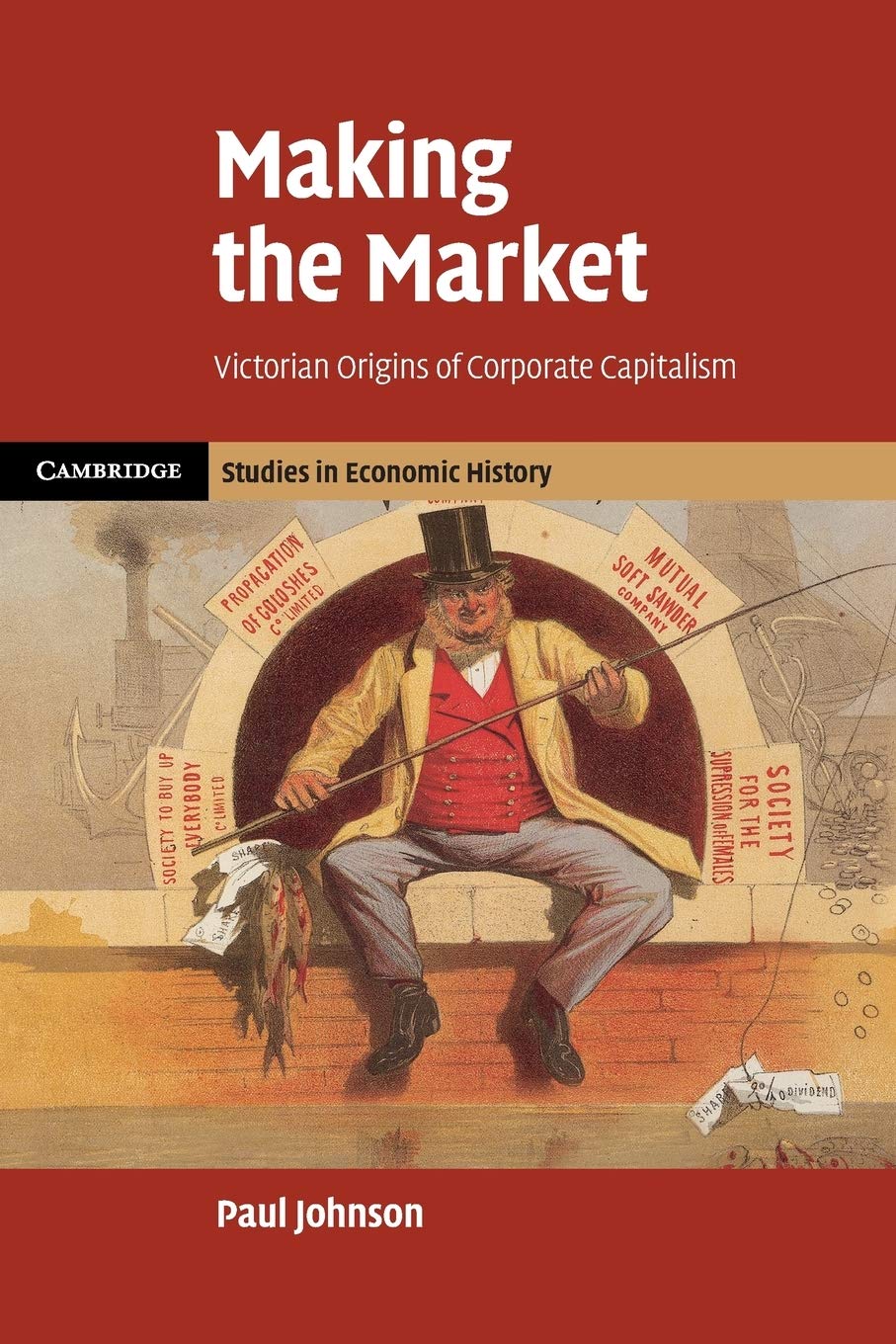 Making the Market: Victorian Origins Of Corporate Capitalism (Cambridge Studies in Economic History - Second Series)
